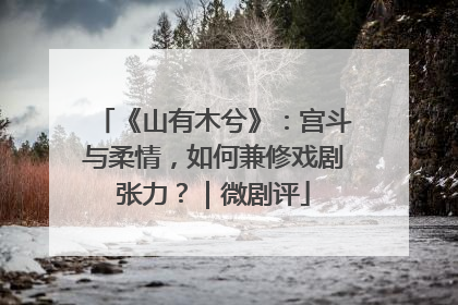 《山有木兮》：宫斗与柔情，如何兼修戏剧张力？｜微剧评