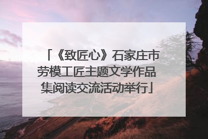 《致匠心》石家庄市劳模工匠主题文学作品集阅读交流活动举行