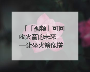 「视频」可回收火箭的未来——让坐火箭像搭乘航班一样容易｜路演记