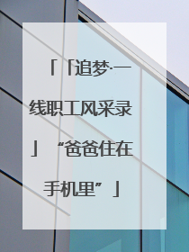 「追梦·一线职工风采录」“爸爸住在手机里”