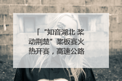“知音湖北 桨动荆楚”桨板赛火热开赛，高速公路志愿者倾力护航