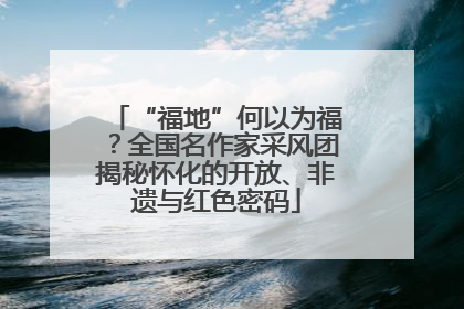“福地”何以为福？全国名作家采风团揭秘怀化的开放、非遗与红色密码