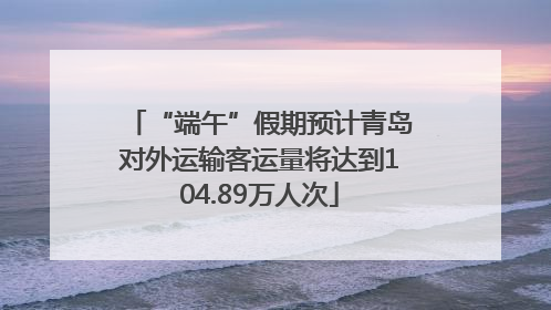 “端午”假期预计青岛对外运输客运量将达到104.89万人次