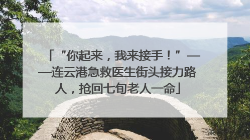 “你起来，我来接手！”——连云港急救医生街头接力路人，抢回七旬老人一命