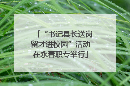 “书记县长送岗留才进校园”活动在永春职专举行