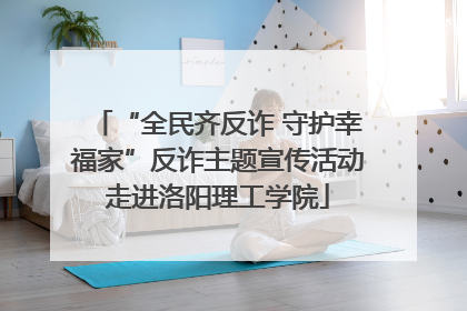 “全民齐反诈 守护幸福家”反诈主题宣传活动走进洛阳理工学院