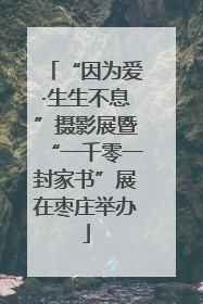 “因为爱·生生不息”摄影展暨“一千零一封家书”展在枣庄举办