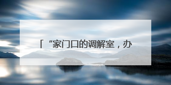 “家门口的调解室，办事儿就是不绕弯！”