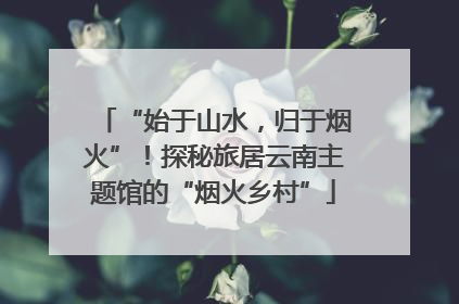 “始于山水，归于烟火”！探秘旅居云南主题馆的“烟火乡村”