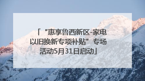 “惠享鲁西新区-家电以旧换新专项补贴”专场活动5月31日启动