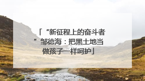 “新征程上的奋斗者”邹德海：把黑土地当做孩子一样呵护