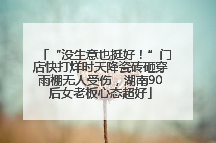 “没生意也挺好！”门店快打烊时天降瓷砖砸穿雨棚无人受伤，湖南90后女老板心态超好