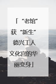 “老馆”获“新生” 德兴工人文化宫的华丽变身