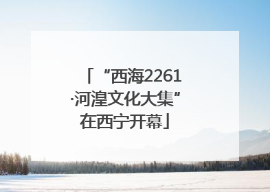 “西海2261·河湟文化大集”在西宁开幕