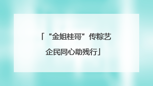 “金姐桂哥”传粽艺 企民同心助残行