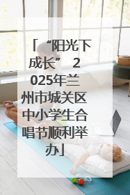 “阳光下成长” 2025年兰州市城关区中小学生合唱节顺利举办