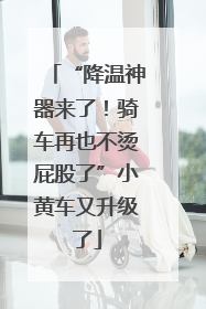“降温神器来了！骑车再也不烫屁股了”小黄车又升级了