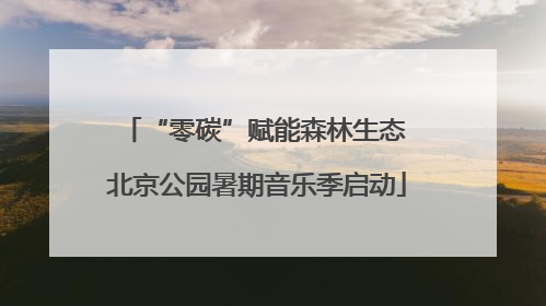 “零碳”赋能森林生态 北京公园暑期音乐季启动
