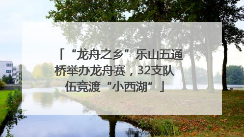 “龙舟之乡”乐山五通桥举办龙舟赛，32支队伍竞渡“小西湖”