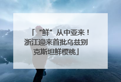 “鲜”从中亚来！浙江迎来首批乌兹别克斯坦鲜樱桃