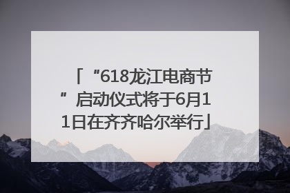 “618龙江电商节”启动仪式将于6月11日在齐齐哈尔举行