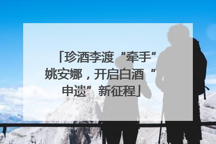 珍酒李渡“牵手”姚安娜，开启白酒“申遗”新征程