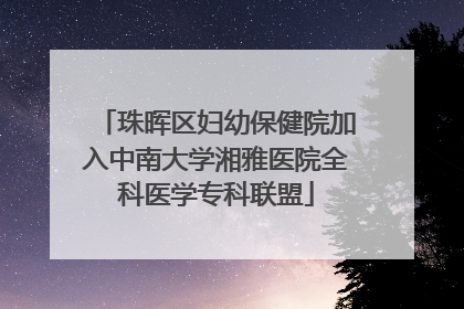 珠晖区妇幼保健院加入中南大学湘雅医院全科医学专科联盟