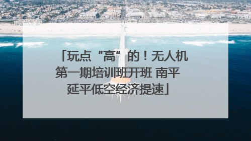玩点“高”的！无人机第一期培训班开班 南平延平低空经济提速