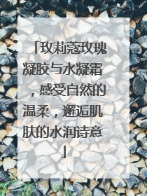 玫莉蔻玫瑰凝胶与水凝霜，感受自然的温柔，邂逅肌肤的水润诗意