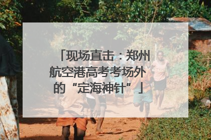 现场直击：郑州航空港高考考场外的“定海神针”