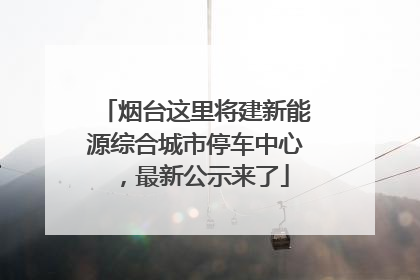 烟台这里将建新能源综合城市停车中心，最新公示来了