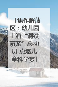 焦作解放区：幼儿园上演“钢铁萌宠”总动员 点燃儿童科学梦