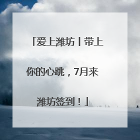 爱上潍坊丨带上你的心跳，7月来潍坊签到！