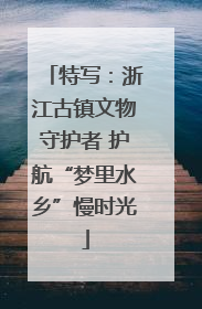 特写：浙江古镇文物守护者 护航“梦里水乡”慢时光