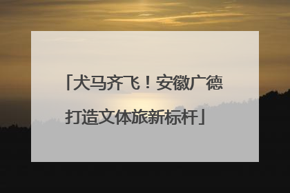 犬马齐飞！安徽广德打造文体旅新标杆