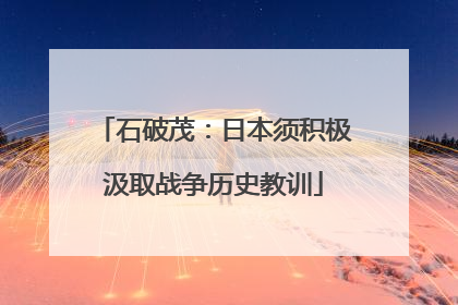石破茂：日本须积极汲取战争历史教训