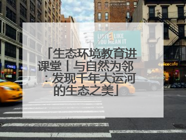 生态环境教育进课堂丨与自然为邻：发现千年大运河的生态之美