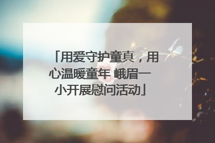 用爱守护童真，用心温暖童年 峨眉一小开展慰问活动