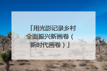 用光影记录乡村全面振兴新画卷（新时代画卷）