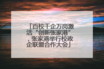 百校千企万岗激活“创新张家港”，张家港举行校政企联盟合作大会