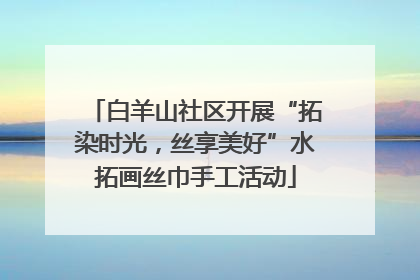 白羊山社区开展“拓染时光，丝享美好”水拓画丝巾手工活动