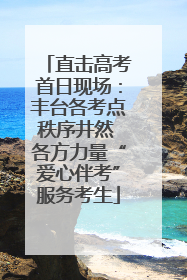 直击高考首日现场：丰台各考点秩序井然 各方力量“爱心伴考”服务考生