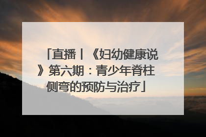 直播丨《妇幼健康说》第六期：青少年脊柱侧弯的预防与治疗