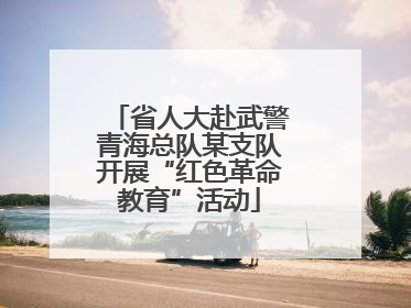 省人大赴武警青海总队某支队开展“红色革命教育”活动