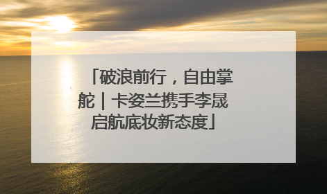 破浪前行，自由掌舵｜卡姿兰携手李晟启航底妆新态度