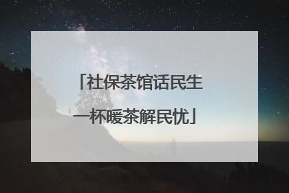 社保茶馆话民生 一杯暖茶解民忧