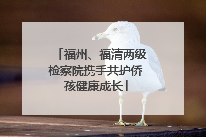 福州、福清两级检察院携手共护侨孩健康成长