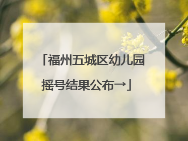 福州五城区幼儿园摇号结果公布→