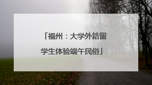 福州：大学外籍留学生体验端午民俗