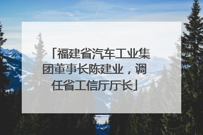 福建省汽车工业集团董事长陈建业，调任省工信厅厅长